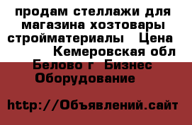 продам стеллажи для магазина хозтовары-стройматериалы › Цена ­ 5 000 - Кемеровская обл., Белово г. Бизнес » Оборудование   